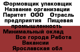 Формовщик-упаковщик › Название организации ­ Паритет, ООО › Отрасль предприятия ­ Пищевая промышленность › Минимальный оклад ­ 22 000 - Все города Работа » Вакансии   . Ярославская обл.,Фоминское с.